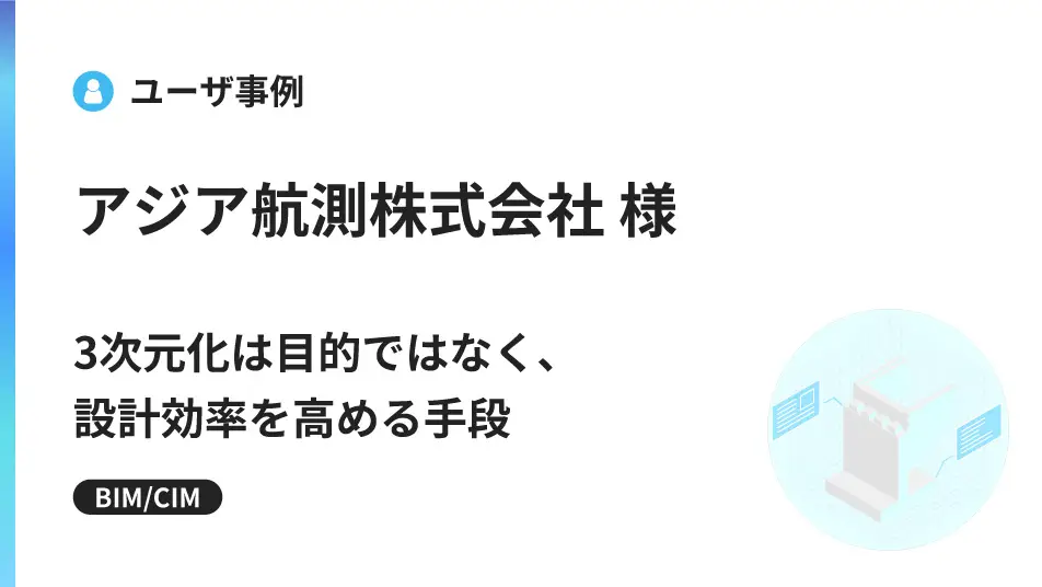 「3次元化は目的ではなく、設計効率を高める手段」―アジア航測株式会社が実践する、3次元設計による設計最適化と大幅な業務効率化の裏側―