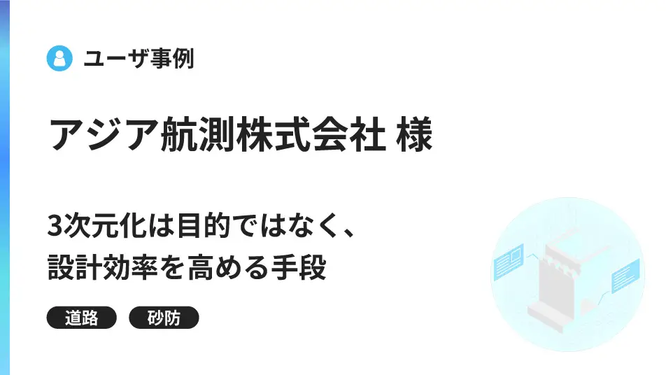 「3次元化は目的ではなく、設計効率を高める手段」―アジア航測株式会社が実践する、3次元設計による設計最適化と大幅な業務効率化の裏側―